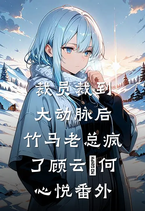 裁员裁到大动脉后，竹马老总疯了顾云璟何心悦番外