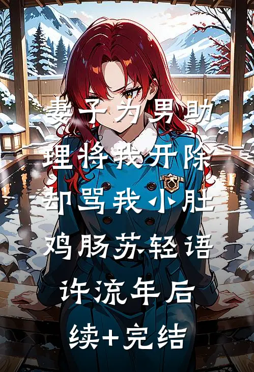 妻子为男助理将我开除，却骂我小肚鸡肠苏轻语许流年后续+完结