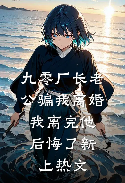 九零厂长老公骗我离婚，我离完他后悔了新上热文