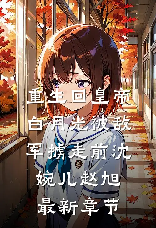重生回皇帝白月光被敌军掳走前沈婉儿赵旭最新章节