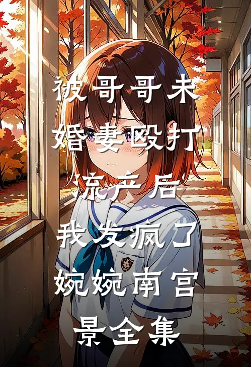 被哥哥未婚妻殴打流产后，我发疯了婉婉南宫景 全集