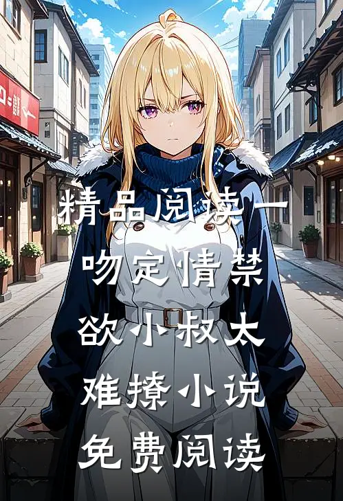 精品阅读一吻定情禁欲小叔太难撩小说免费阅读
