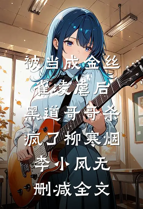 被当成金丝雀凌虐后，黑道哥哥杀疯了柳寒烟李小凤无删减全文