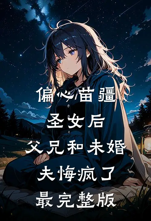 偏心苗疆圣女后，父兄和未婚夫悔疯了最完整版