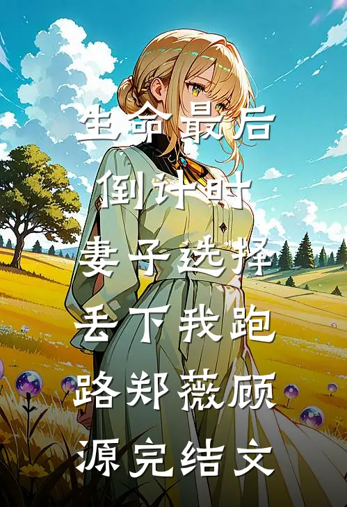 生命最后倒计时，妻子选择丢下我跑路郑薇顾源完结文