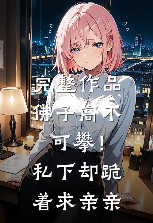 完整作品佛子高不可攀！私下却跪着求亲亲