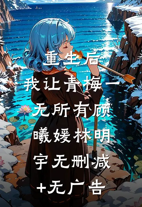 重生后，我让青梅一无所有顾曦媛林明宇无删减+无广告