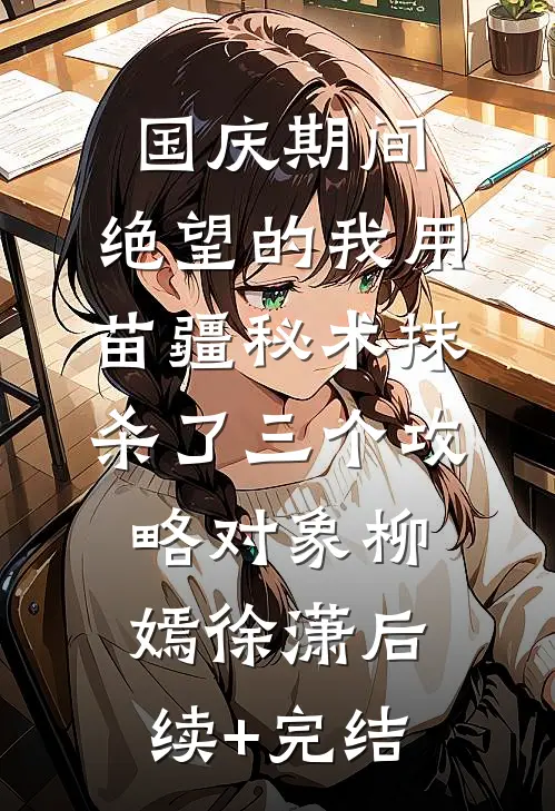 国庆期间，绝望的我用苗疆秘术抹杀了三个攻略对象柳嫣徐潇后续+完结