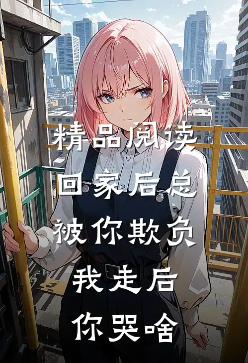精品阅读回家后总被你欺负，我走后你哭啥