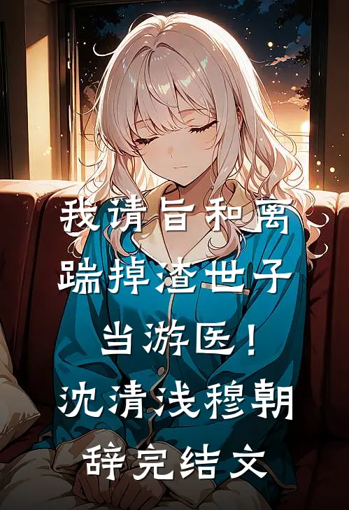 我请旨和离，踹掉渣世子当游医！沈清浅穆朝辞完结文