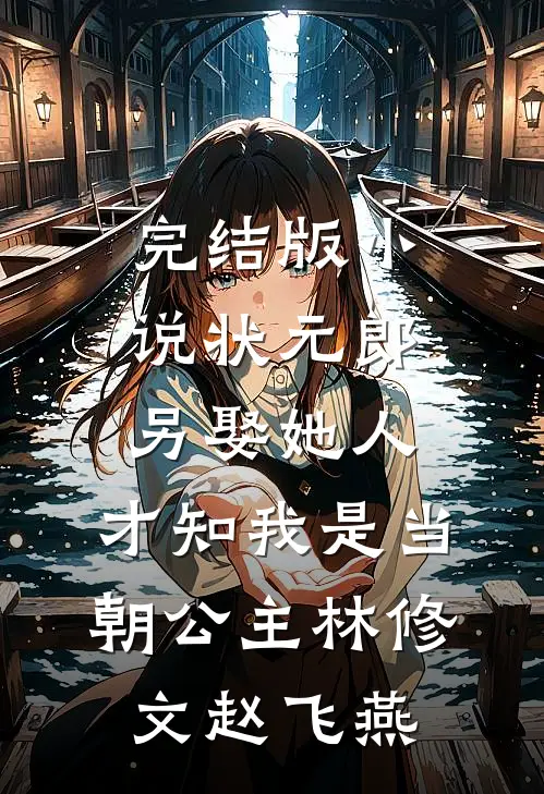 完结版小说状元郎另娶她人，才知我是当朝公主林修文赵飞燕