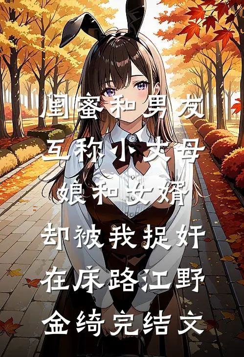 闺蜜和男友互称小丈母娘和女婿，却被我捉奸在床路江野金绮完结文