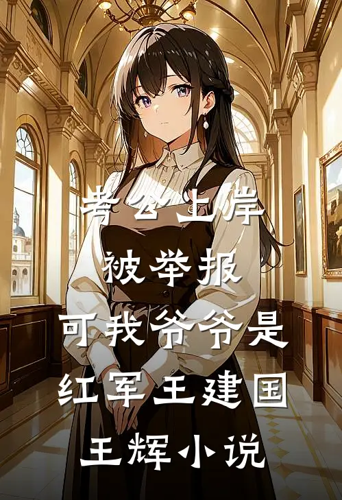 考公上岸被举报，可我爷爷是红军王建国王辉小说