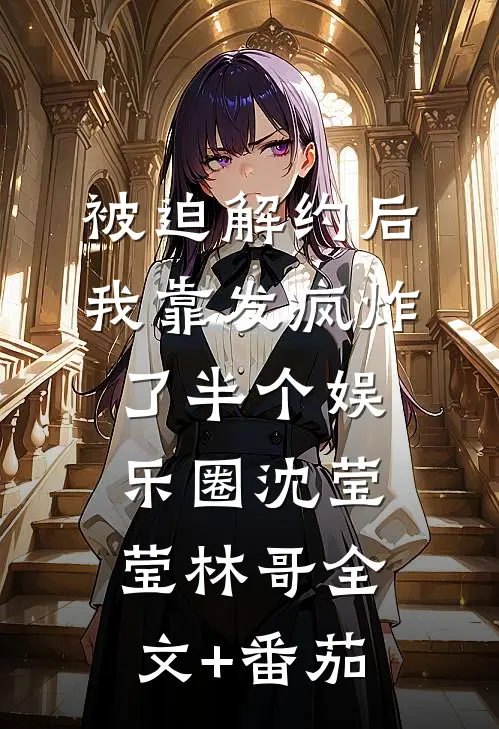 被迫解约后，我靠发疯炸了半个娱乐圈沈莹莹林哥全文+番茄
