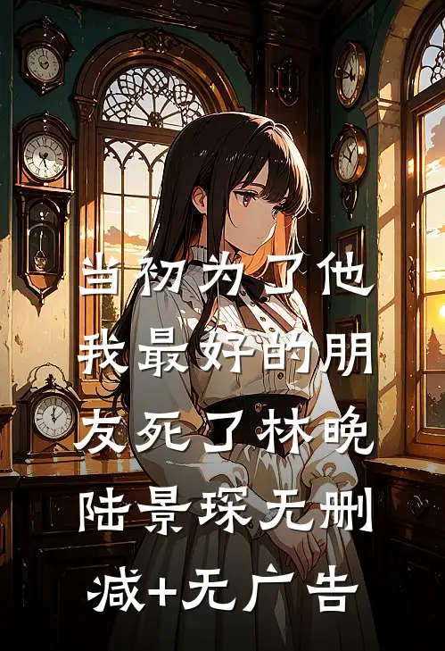 当初为了他，我最好的朋友死了林晚陆景琛无删减+无广告