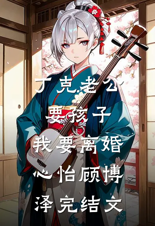 丁克老公要孩子，我要离婚心怡顾博泽完结文