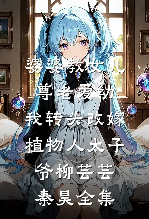 婆婆教女儿尊老爱幼，我转头改嫁植物人太子爷柳芸芸秦昊全集