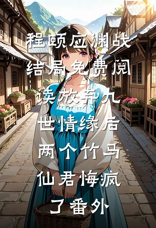 程颐应渊战结局免费阅读放弃九世情缘后，两个竹马仙君悔疯了番外