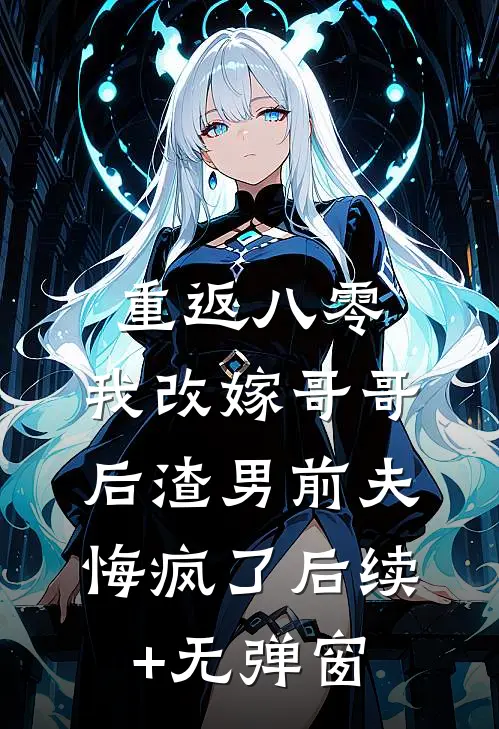 重返八零，我改嫁哥哥后渣男前夫悔疯了后续+无弹窗