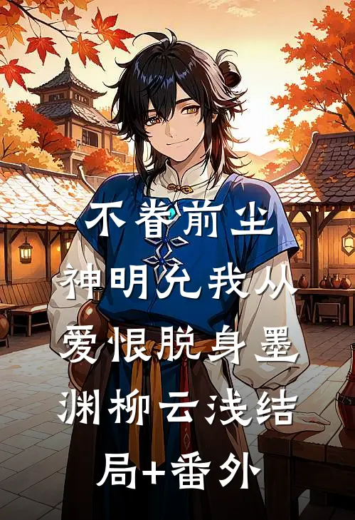 不眷前尘，神明允我从爱恨脱身墨渊柳云浅结局+番外