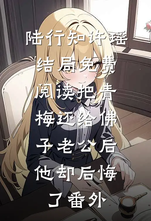 陆行知许瑶结局免费阅读把青梅还给佛子老公后，他却后悔了番外