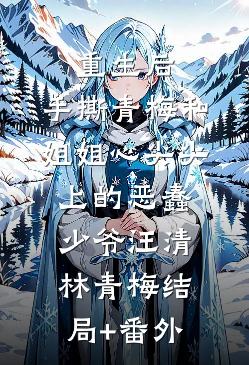 重生后，手撕青梅和姐姐心尖尖上的恶蠢少爷汪清林青梅结局+番外