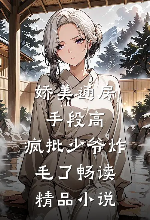 娇美通房手段高，疯批少爷炸毛了畅读精品小说