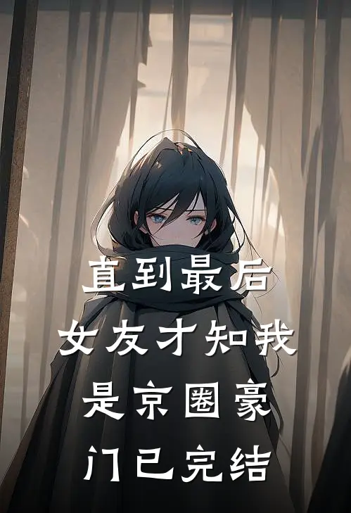 直到最后，女友才知我是京圈豪门已完结