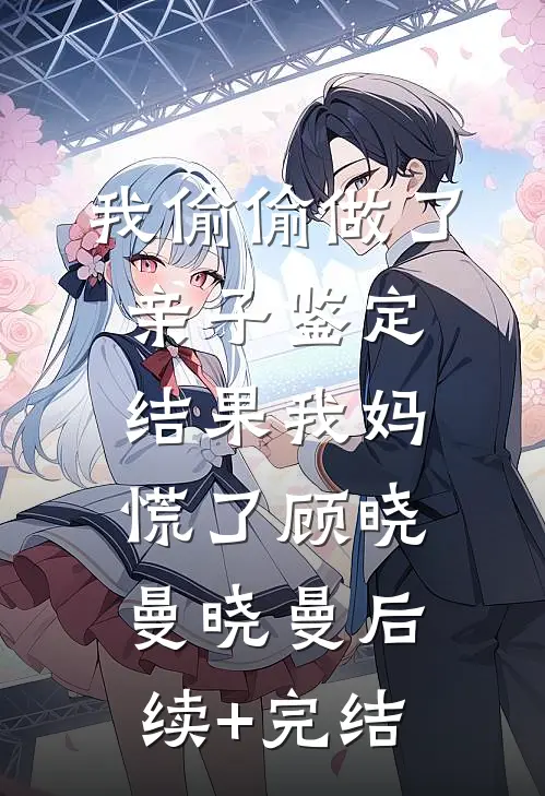我偷偷做了亲子鉴定，结果我妈慌了顾晓曼晓曼后续+完结