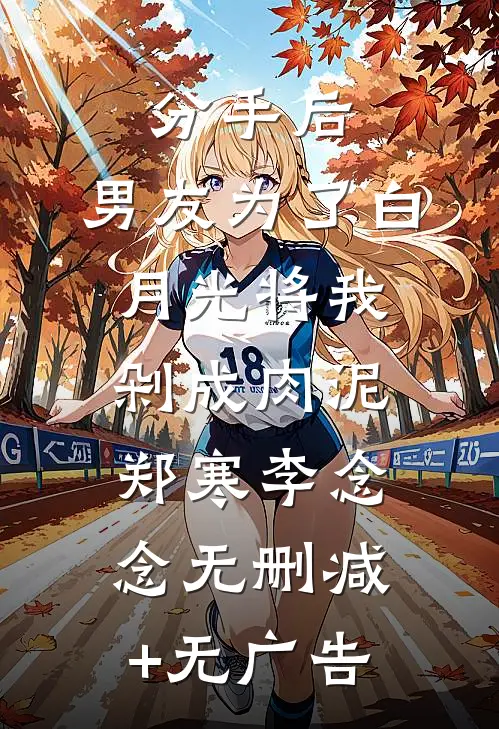 分手后，男友为了白月光将我剁成肉泥郑寒李念念无删减+无广告