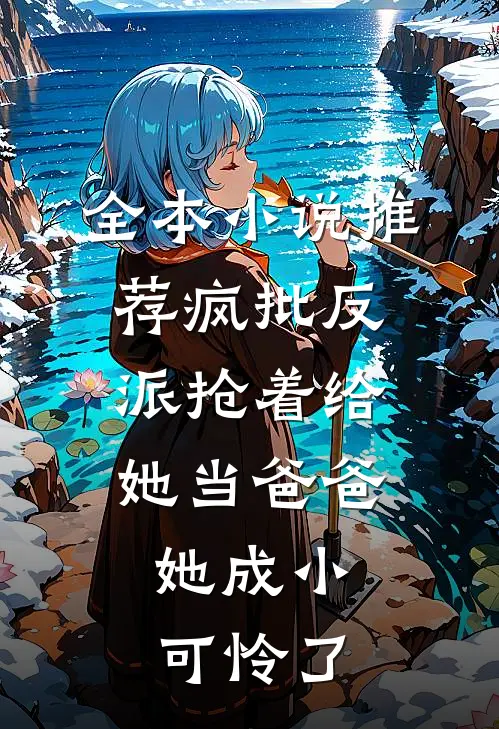 全本小说推荐疯批反派抢着给她当爸爸,她成小可怜了