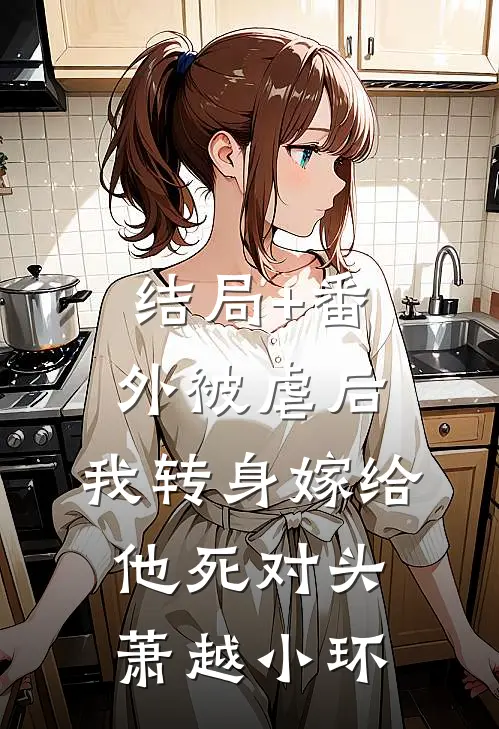 结局+番外被虐后，我转身嫁给他死对头萧越小环