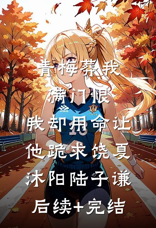 青梅葬我满门恨，我却用命让他跪求饶夏沐阳陆子谦后续+完结