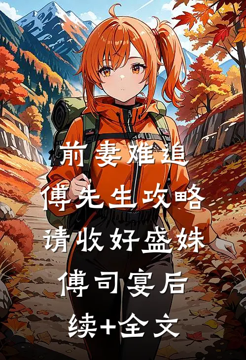 前妻难追，傅先生攻略请收好盛姝傅司宴后续+全文