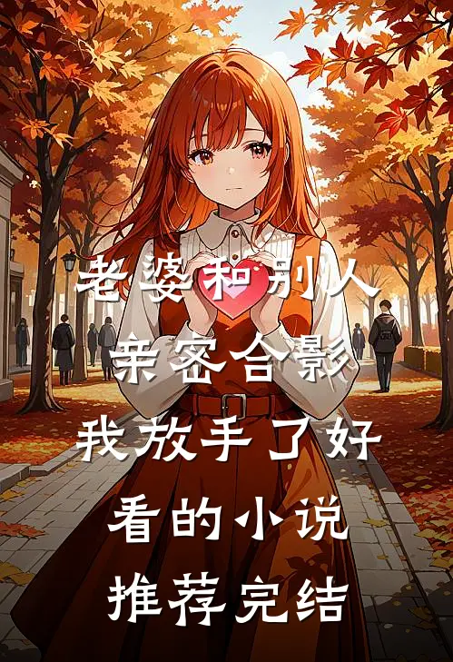 老婆和别人亲密合影，我放手了好看的小说推荐完结