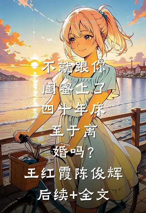 不就跟你闺蜜上了四十年床，至于离婚吗？王红霞陈俊辉后续+全文