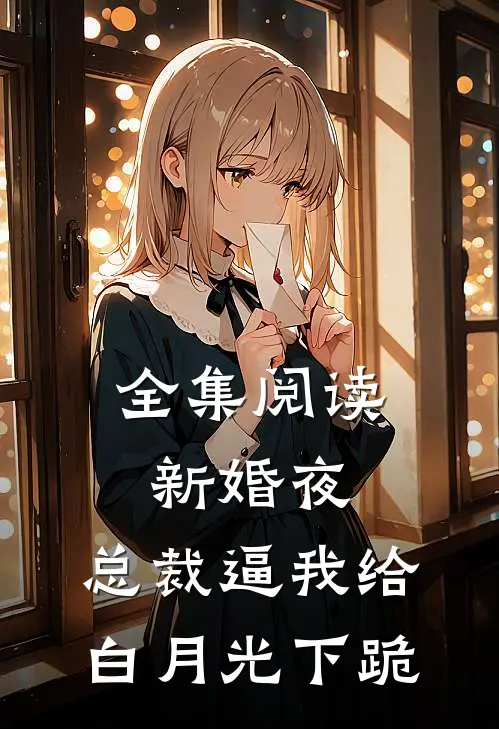 全集阅读新婚夜，总裁逼我给白月光下跪
