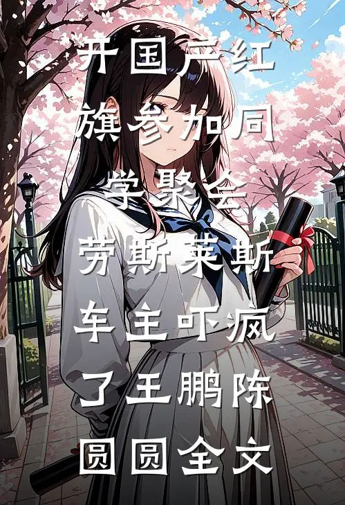 开国产红旗参加同学聚会，劳斯莱斯车主吓疯了王鹏陈圆圆全文