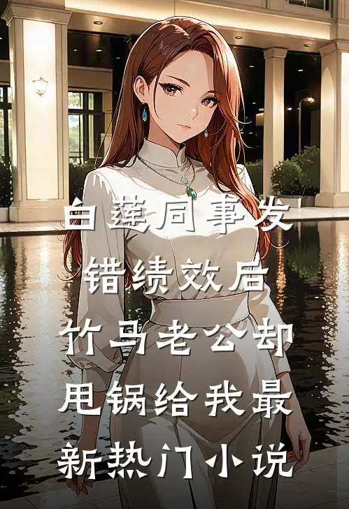 白莲同事发错绩效后，竹马老公却甩锅给我最新热门小说
