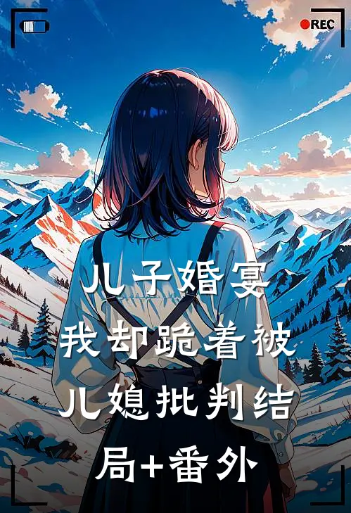 儿子婚宴，我却跪着被儿媳批判结局+番外