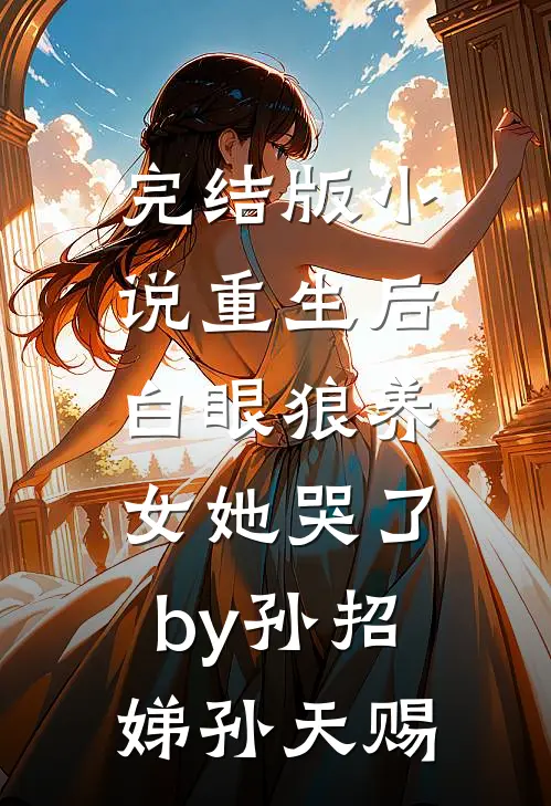 完结版小说重生后，白眼狼养女她哭了by孙招娣孙天赐