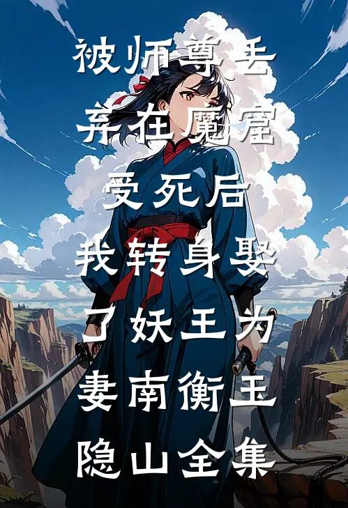 被师尊丢弃在魔窟受死后，我转身娶了妖王为妻南衡玉隐山 全集
