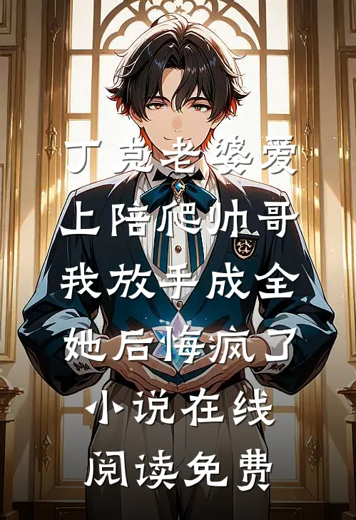 丁克老婆爱上陪爬帅哥，我放手成全她后悔疯了小说在线阅读免费
