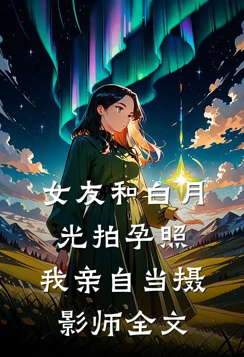 女友和白月光拍孕照，我亲自当摄影师全文