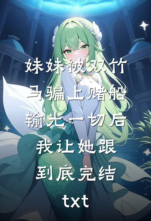 妹妹被双竹马骗上赌船输光一切后，我让她跟到底完结txt