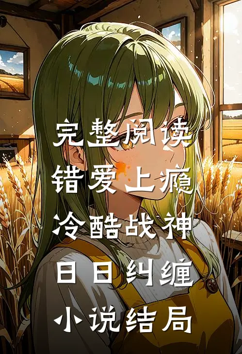 完整阅读错爱上瘾,冷酷战神日日纠缠小说结局