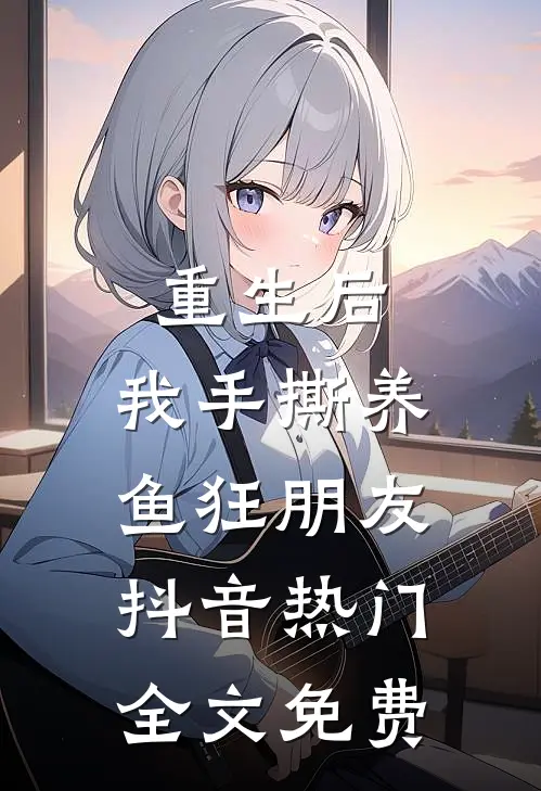 重生后，我手撕养鱼狂朋友抖音热门全文免费