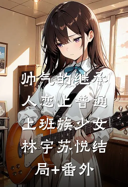 帅气的继承人恋上普通上班族少女林宇苏悦结局+番外