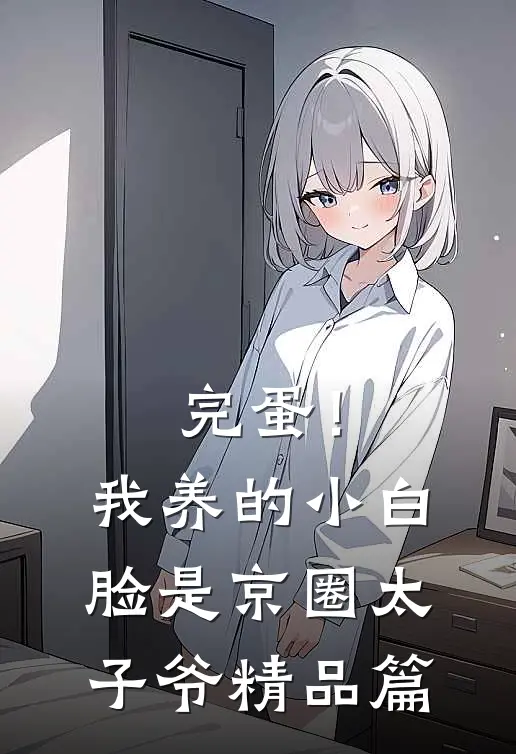 完蛋！我养的小白脸是京圈太子爷精品篇