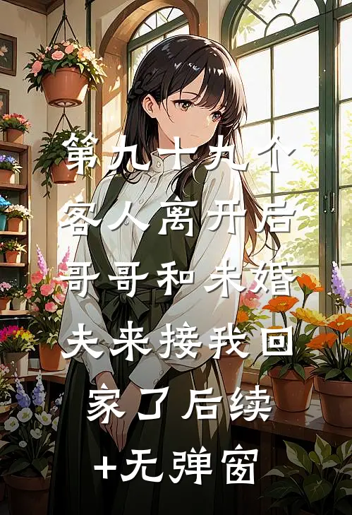 第九十九个客人离开后，哥哥和未婚夫来接我回家了后续+无弹窗